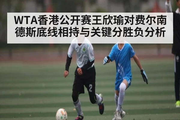 WTA香港公开赛王欣瑜对费尔南德斯底线相持与关键分胜负分析